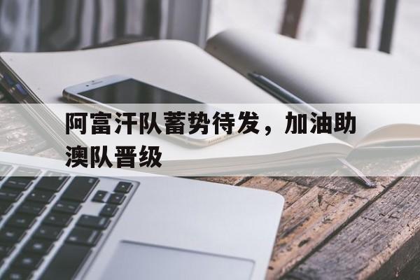 多米体育app阿富汗队蓄势待发,加油助澳队晋级了吗